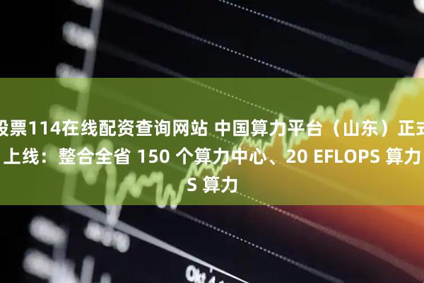 股票114在线配资查询网站 中国算力平台（山东）正式上线：整合全省 150 个算力中心、20 EFLOPS 算力