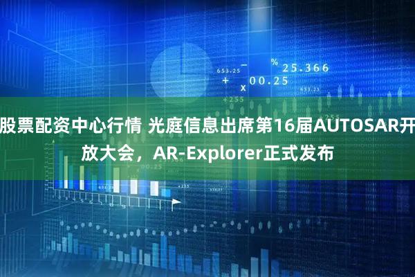 股票配资中心行情 光庭信息出席第16届AUTOSAR开放大会，AR-Explorer正式发布
