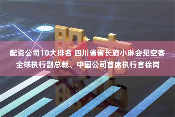 配资公司10大排名 四川省省长施小琳会见空客全球执行副总裁、中国公司首席执行官徐岗