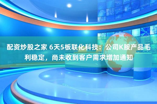配资炒股之家 6天5板联化科技：公司K胺产品毛利稳定，尚未收到客户需求增加通知