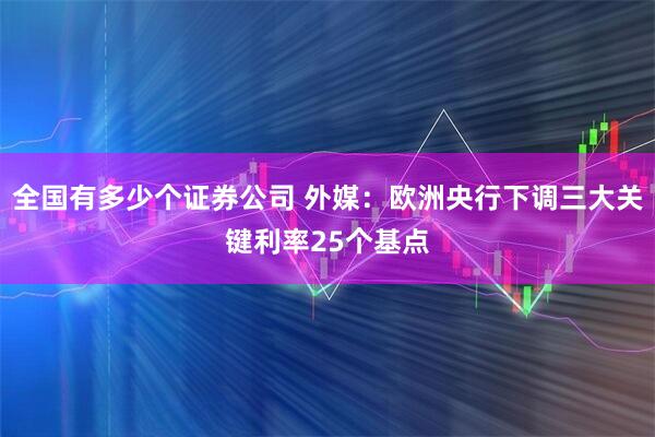 全国有多少个证券公司 外媒：欧洲央行下调三大关键利率25个基点