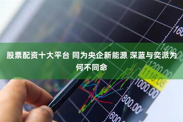 股票配资十大平台 同为央企新能源 深蓝与奕派为何不同命