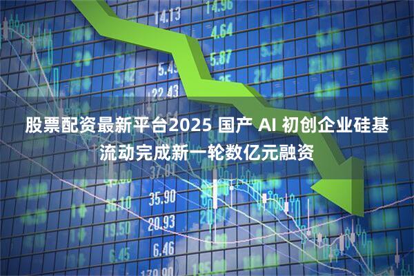股票配资最新平台2025 国产 AI 初创企业硅基流动完成新一轮数亿元融资