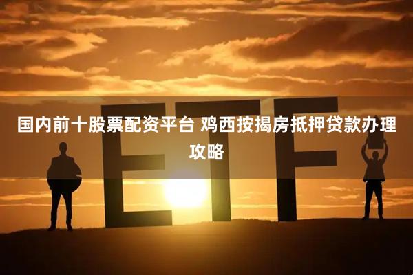 国内前十股票配资平台 鸡西按揭房抵押贷款办理攻略