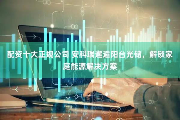 配资十大正规公司 安科瑞邂逅阳台光储，解锁家庭能源解决方案