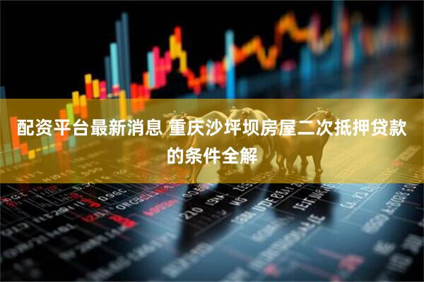 配资平台最新消息 重庆沙坪坝房屋二次抵押贷款的条件全解