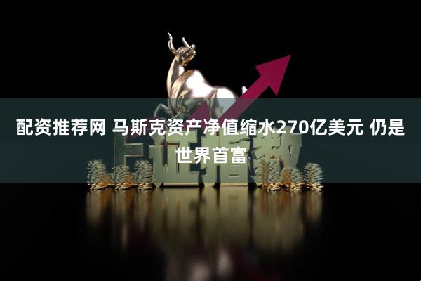 配资推荐网 马斯克资产净值缩水270亿美元 仍是世界首富