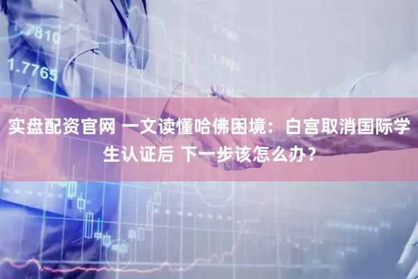 实盘配资官网 一文读懂哈佛困境：白宫取消国际学生认证后 下一步该怎么办？