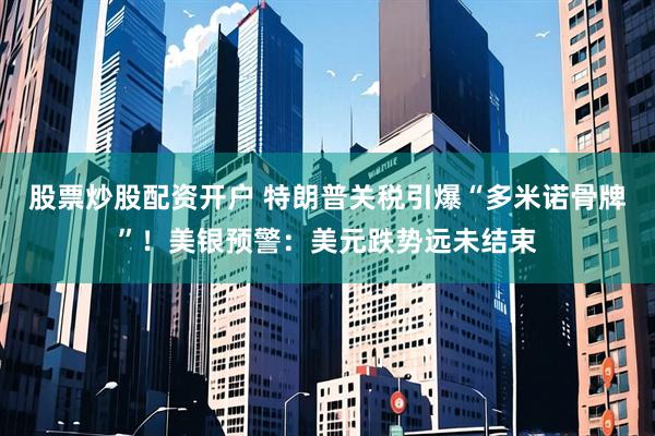 股票炒股配资开户 特朗普关税引爆“多米诺骨牌”！美银预警：美元跌势远未结束