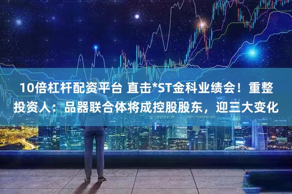10倍杠杆配资平台 直击*ST金科业绩会！重整投资人：品器联合体将成控股股东，迎三大变化