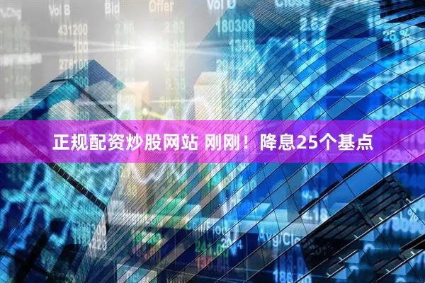 正规配资炒股网站 刚刚！降息25个基点