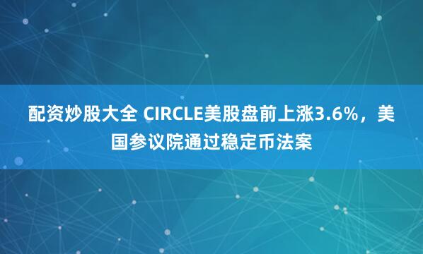 配资炒股大全 CIRCLE美股盘前上涨3.6%，美国参议院通过稳定币法案
