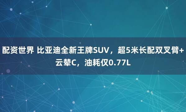 配资世界 比亚迪全新王牌SUV，超5米长配双叉臂+云辇C，油耗仅0.77L