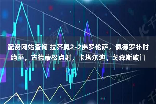 配资网站查询 拉齐奥2-2佛罗伦萨，佩德罗补时绝平，古德蒙松点射，卡塔尔迪、戈森斯破门