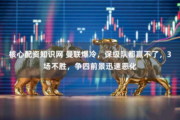 核心配资知识网 曼联爆冷，保级队都赢不了，3场不胜，争四前景迅速恶化
