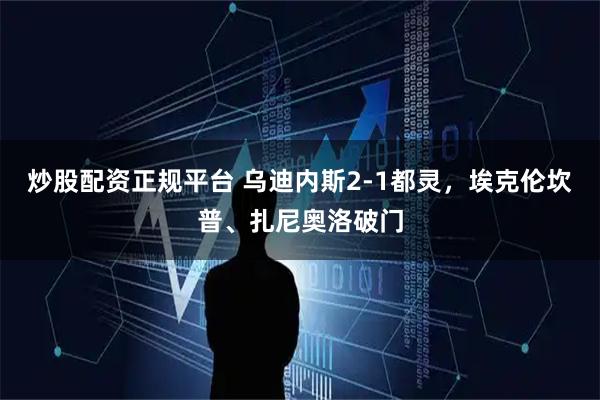 炒股配资正规平台 乌迪内斯2-1都灵，埃克伦坎普、扎尼奥洛破门