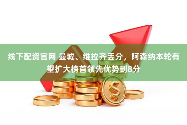 线下配资官网 曼城、维拉齐丢分，阿森纳本轮有望扩大榜首领先优势到8分