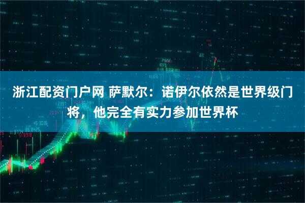 浙江配资门户网 萨默尔：诺伊尔依然是世界级门将，他完全有实力参加世界杯