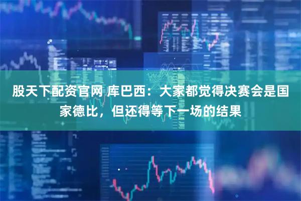 股天下配资官网 库巴西：大家都觉得决赛会是国家德比，但还得等下一场的结果