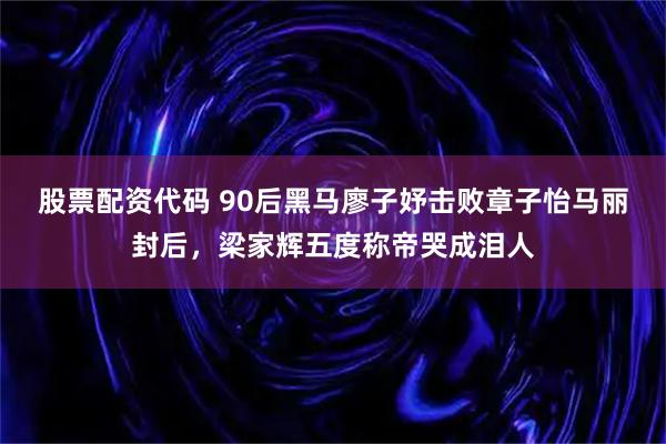 股票配资代码 90后黑马廖子妤击败章子怡马丽封后，梁家辉五度称帝哭成泪人