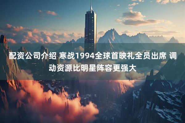 配资公司介绍 寒战1994全球首映礼全员出席 调动资源比明星阵容更强大
