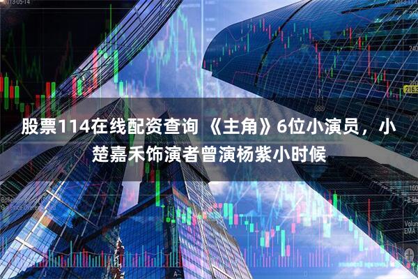 股票114在线配资查询 《主角》6位小演员，小楚嘉禾饰演者曾演杨紫小时候