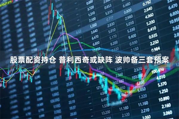 股票配资持仓 普利西奇或缺阵 波帅备三套预案