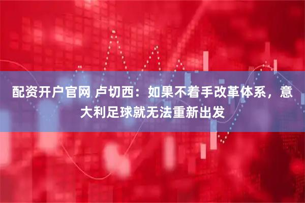 配资开户官网 卢切西：如果不着手改革体系，意大利足球就无法重新出发