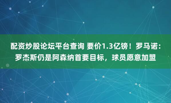 配资炒股论坛平台查询 要价1.3亿镑！罗马诺：罗杰斯仍是阿森纳首要目标，球员愿意加盟