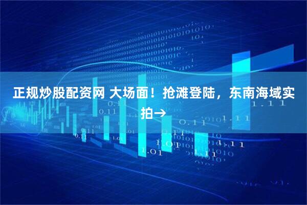 正规炒股配资网 大场面！抢滩登陆，东南海域实拍→