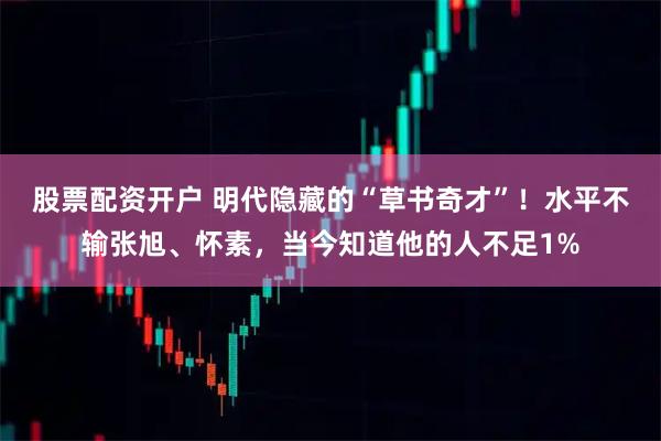 股票配资开户 明代隐藏的“草书奇才”！水平不输张旭、怀素，当今知道他的人不足1%